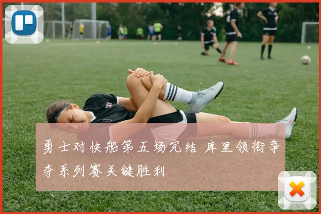 勇士对快船第五场完结 库里领衔争夺系列赛关键胜利