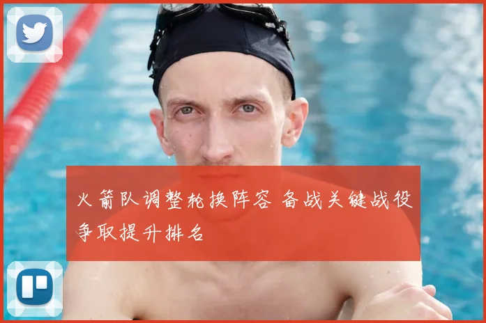 火箭队调整轮换阵容 备战关键战役争取提升排名