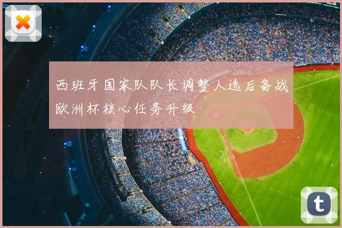 西班牙国家队队长调整人选后备战欧洲杯核心任务升级