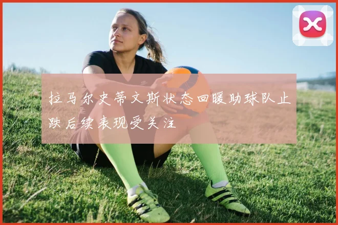 拉马尔史蒂文斯状态回暖助球队止跌后续表现受关注