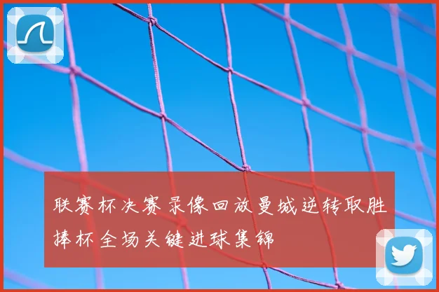 联赛杯决赛录像回放曼城逆转取胜捧杯全场关键进球集锦