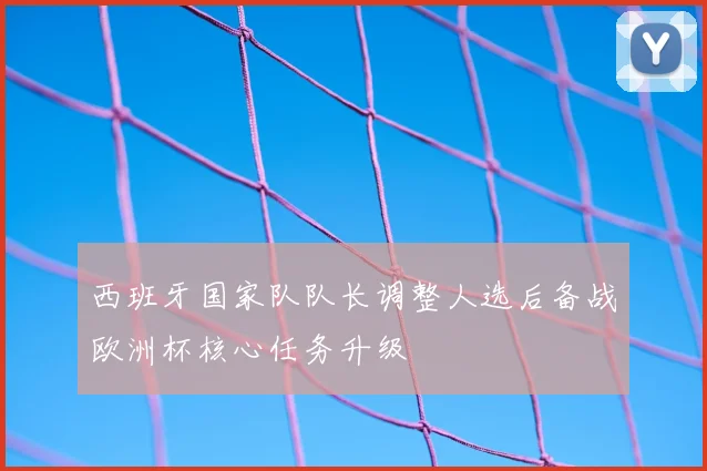 西班牙国家队队长调整人选后备战欧洲杯核心任务升级