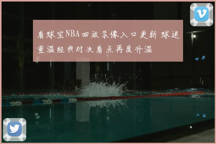 看球宝NBA回放录像入口更新 球迷重温经典对决看点再度升温