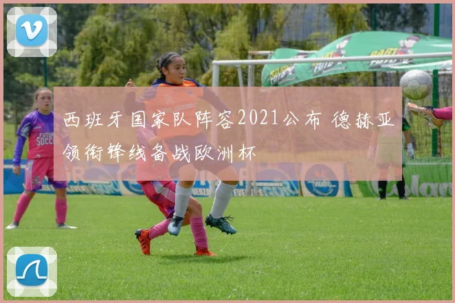 西班牙国家队阵容2021公布 德赫亚领衔锋线备战欧洲杯