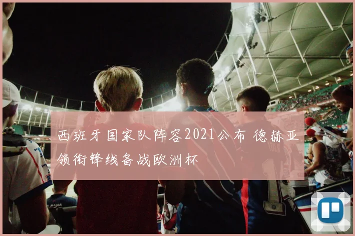 西班牙国家队阵容2021公布 德赫亚领衔锋线备战欧洲杯